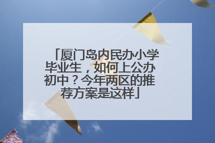 厦门岛内民办小学毕业生，如何上公办初中？今年两区的推荐方案是这样